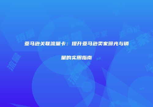 亚马逊关联流量卡：提升亚马逊卖家曝光与销量的实用指南
