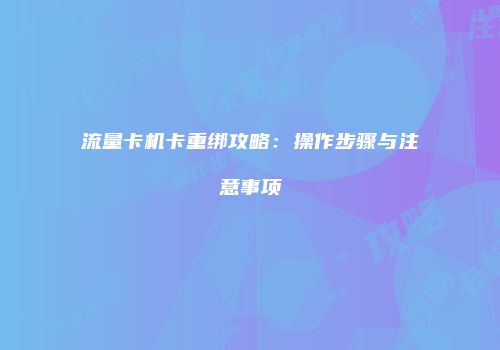 流量卡机卡重绑攻略：操作步骤与注意事项