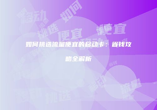 如何挑选流量便宜的移动卡：省钱攻略全解析