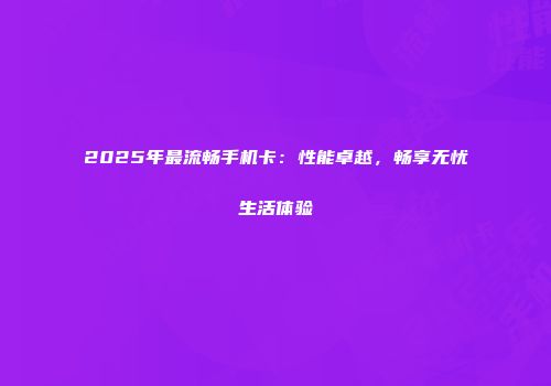 2025年最流畅手机卡：性能卓越，畅享无忧生活体验