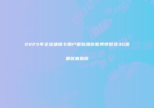2025年全球通银卡用户国际漫游服务领取及3G流量优惠指南
