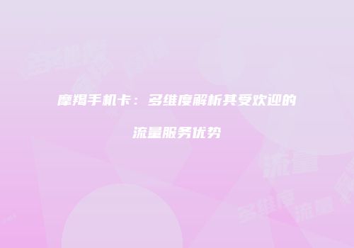 摩羯手机卡：多维度解析其受欢迎的流量服务优势