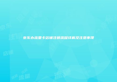 京东办流量卡店铺注销流程详解及注意事项