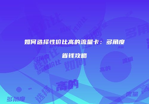 如何选择性价比高的流量卡：多角度省钱攻略