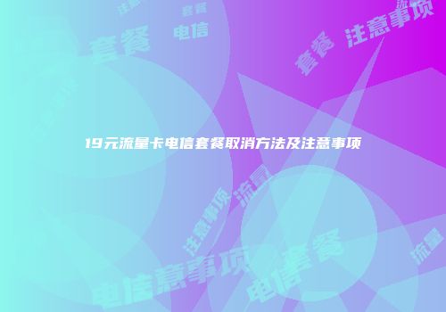 19元流量卡电信套餐取消方法及注意事项
