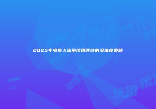 2025年电信卡流量使用评估的多维度策略