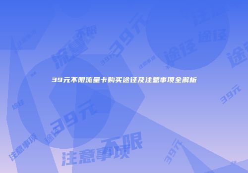 39元不限流量卡购买途径及注意事项全解析