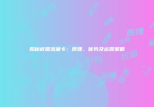 揭秘校园流量卡：原理、优势及运营策略