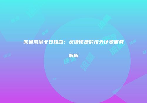 联通流量卡日租版：灵活便捷的按天计费服务解析