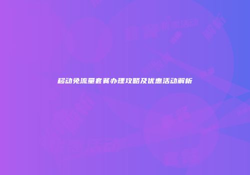 移动免流量套餐办理攻略及优惠活动解析