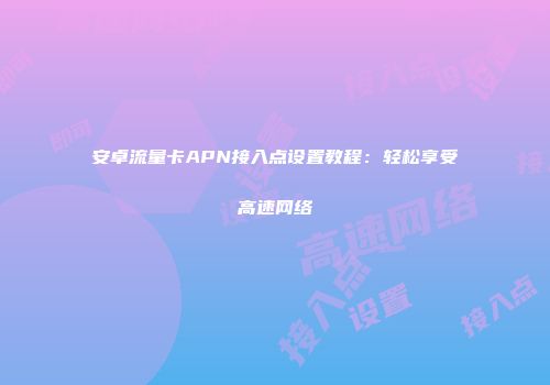 安卓流量卡APN接入点设置教程：轻松享受高速网络