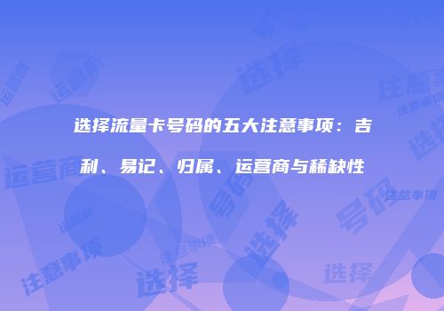 选择流量卡号码的五大注意事项：吉利、易记、归属、运营商与稀缺性