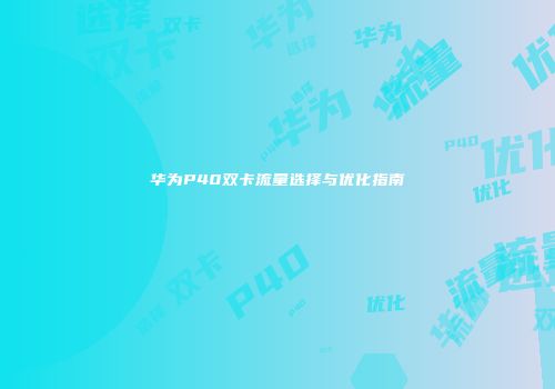 华为P40双卡流量选择与优化指南