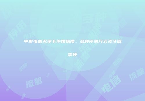 中国电信流量卡停用指南：多种停机方式及注意事项