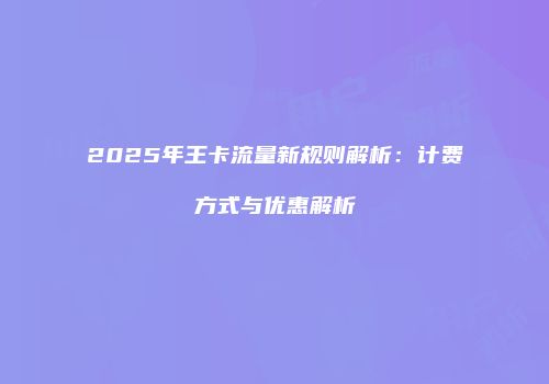 2025年王卡流量新规则解析：计费方式与优惠解析