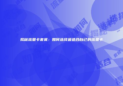 揭秘流量卡套餐：如何选择最适合自己的流量卡