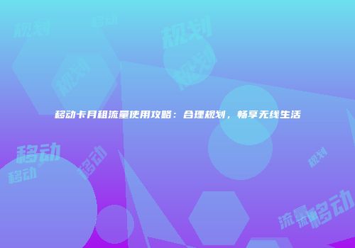 移动卡月租流量使用攻略：合理规划，畅享无线生活