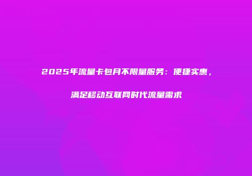 2025年流量卡包月不限量服务：便捷实惠，满足移动互联网时代流量需求