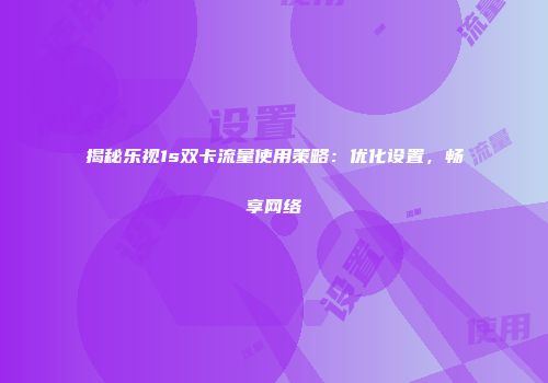 揭秘乐视1s双卡流量使用策略：优化设置，畅享网络
