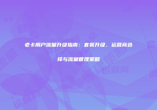 老卡用户流量升级指南：套餐升级、运营商选择与流量管理策略