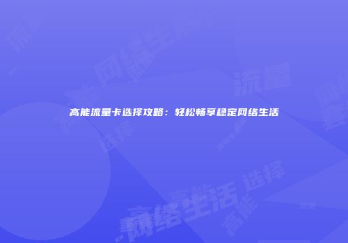 高能流量卡选择攻略：轻松畅享稳定网络生活