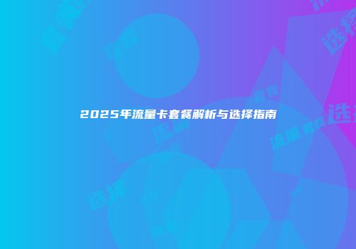 2025年流量卡套餐解析与选择指南