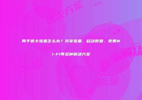 两手机卡流量怎么办？共享流量、移动数据、免费Wi-Fi等多种解决方案