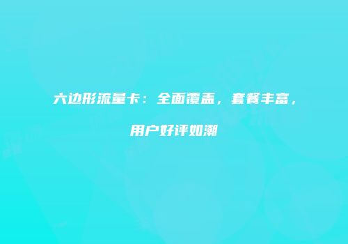 六边形流量卡：全面覆盖，套餐丰富，用户好评如潮