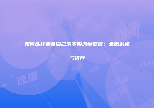 如何选择适合自己的不限流量套餐：全面解析与推荐
