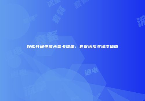 轻松开通电信天音卡流量：套餐选择与操作指南
