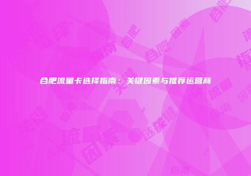 合肥流量卡选择指南：关键因素与推荐运营商