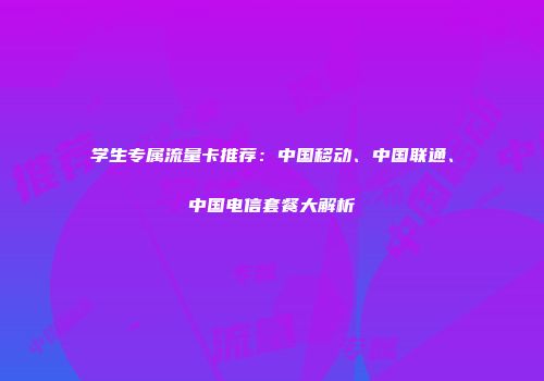 学生专属流量卡推荐：中国移动、中国联通、中国电信套餐大解析