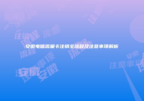 安徽电信流量卡注销全流程及注意事项解析