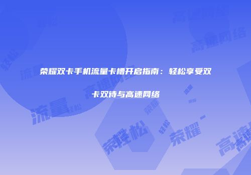 荣耀双卡手机流量卡槽开启指南：轻松享受双卡双待与高速网络
