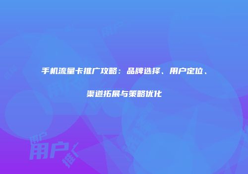 手机流量卡推广攻略：品牌选择、用户定位、渠道拓展与策略优化