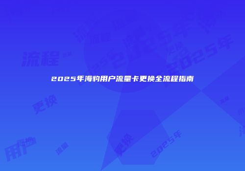 2025年海豹用户流量卡更换全流程指南