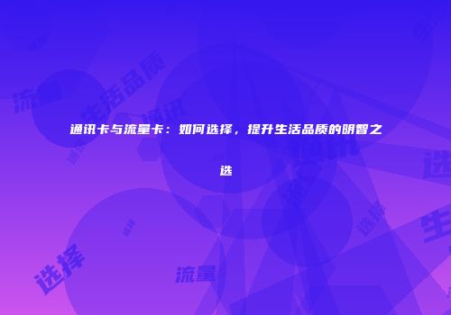 通讯卡与流量卡：如何选择，提升生活品质的明智之选