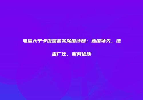 电信大宁卡流量套餐深度评测：速度领先，覆盖广泛，服务优质