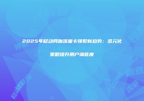 2025年移动网咖流量卡领取新趋势：多元化策略提升用户满意度
