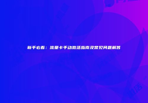 新手必看：流量卡手动激活指南及常见问题解答