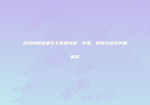 移动内部流量王卡使用攻略：办理、使用与常见问题解答