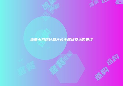 流量卡月租计算方式全解析及选购建议
