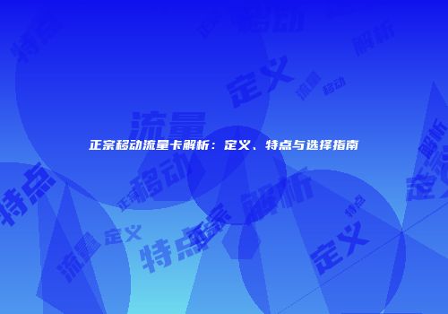 正宗移动流量卡解析：定义、特点与选择指南