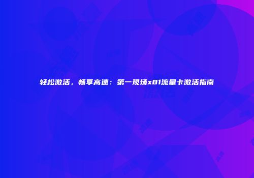 轻松激活，畅享高速：第一现场x81流量卡激活指南