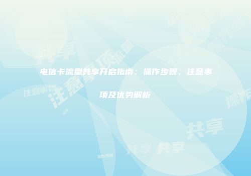 电信卡流量共享开启指南：操作步骤、注意事项及优势解析