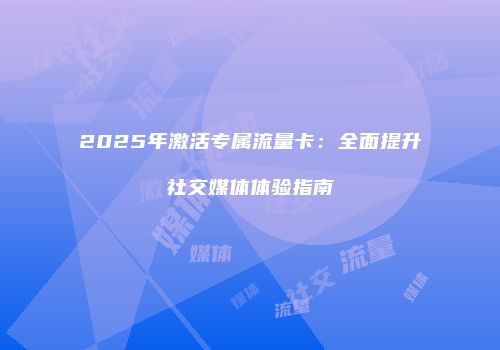 2025年激活专属流量卡：全面提升社交媒体体验指南