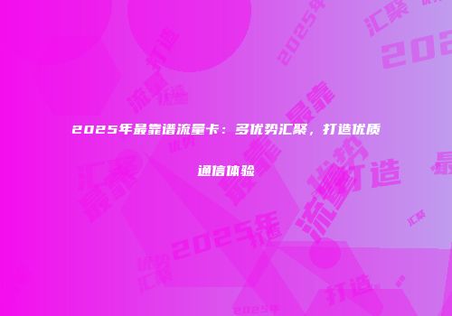 2025年最靠谱流量卡：多优势汇聚，打造优质通信体验