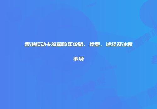 香港移动卡流量购买攻略：类型、途径及注意事项