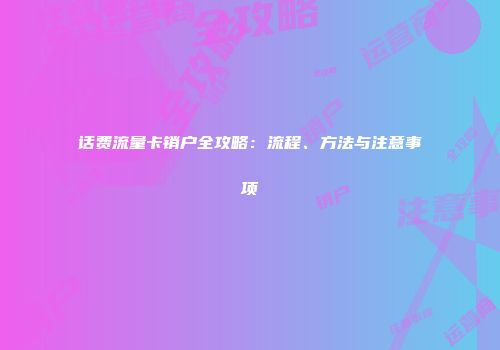 话费流量卡销户全攻略：流程、方法与注意事项