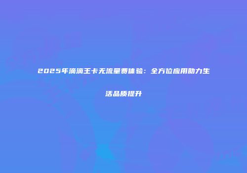 2025年滴滴王卡无流量费体验：全方位应用助力生活品质提升